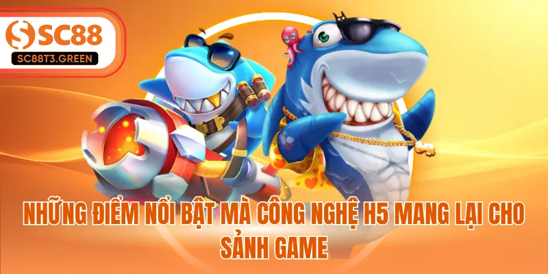 Những điểm nổi bật mà công nghệ H5 mang lại cho sảnh game